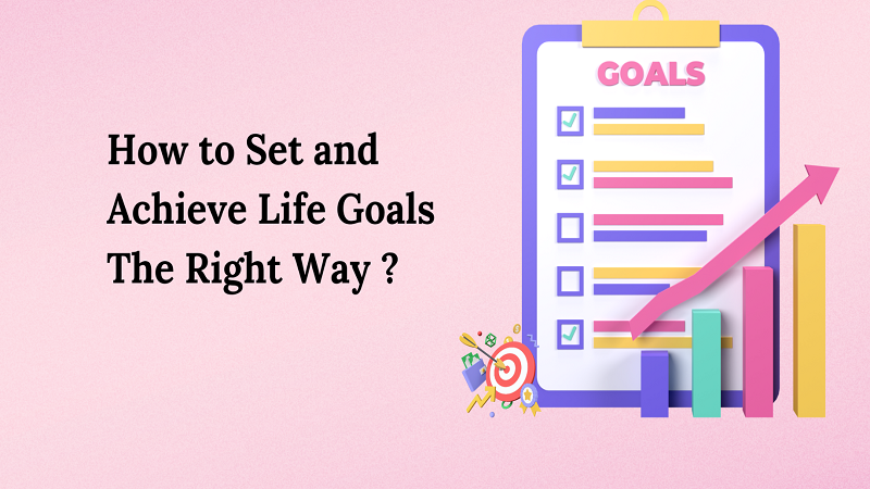 How to Set and Achieve Life Goals The Right Way?